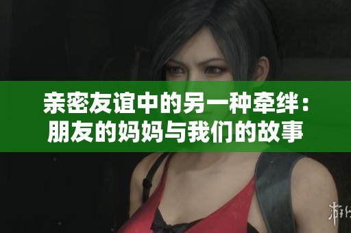 亲密友谊中的另一种牵绊：朋友的妈妈与我们的故事