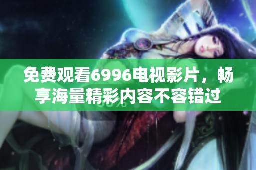 免费观看6996电视影片，畅享海量精彩内容不容错过