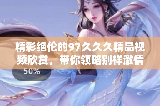 精彩绝伦的97久久久精品视频欣赏，带你领略别样激情与魅力