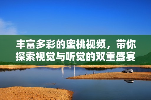 丰富多彩的蜜桃视频，带你探索视觉与听觉的双重盛宴