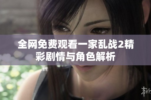 全网免费观看一家乱战2精彩剧情与角色解析
