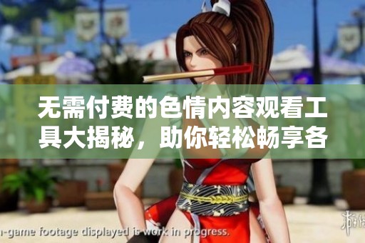无需付费的色情内容观看工具大揭秘，助你轻松畅享各类资源