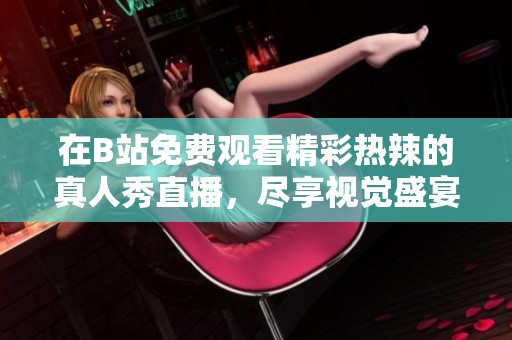 在B站免费观看精彩热辣的真人秀直播，尽享视觉盛宴与娱乐乐趣