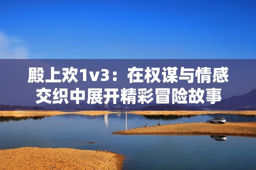 殿上欢1v3：在权谋与情感交织中展开精彩冒险故事
