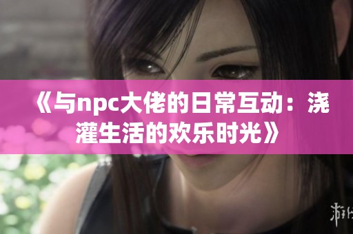 《与npc大佬的日常互动：浇灌生活的欢乐时光》
