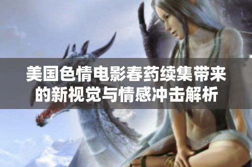 美国色情电影春药续集带来的新视觉与情感冲击解析