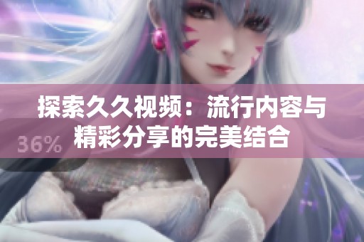 探索久久视频：流行内容与精彩分享的完美结合