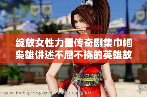 绽放女性力量传奇剧集巾帼枭雄讲述不屈不挠的英雄故事