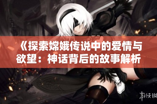《探索嫦娥传说中的爱情与欲望：神话背后的故事解析》