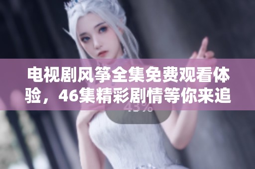 电视剧风筝全集免费观看体验，46集精彩剧情等你来追剧！