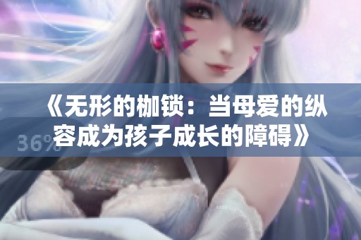 《无形的枷锁：当母爱的纵容成为孩子成长的障碍》