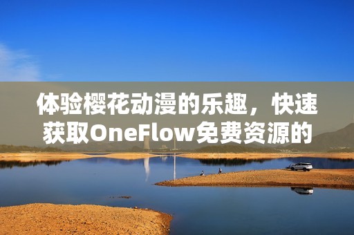 体验樱花动漫的乐趣，快速获取OneFlow免费资源的方法揭秘