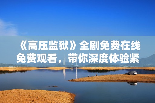 《高压监狱》全剧免费在线免费观看，带你深度体验紧张刺激的监狱生活