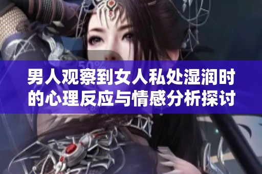男人观察到女人私处湿润时的心理反应与情感分析探讨