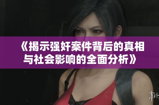 《揭示强奸案件背后的真相与社会影响的全面分析》