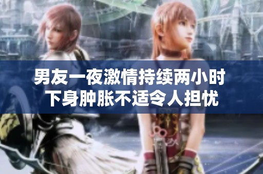 男友一夜激情持续两小时 下身肿胀不适令人担忧