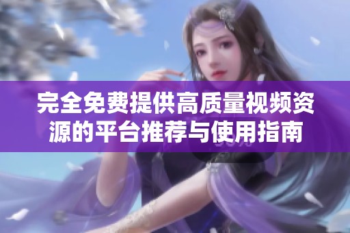 完全免费提供高质量视频资源的平台推荐与使用指南