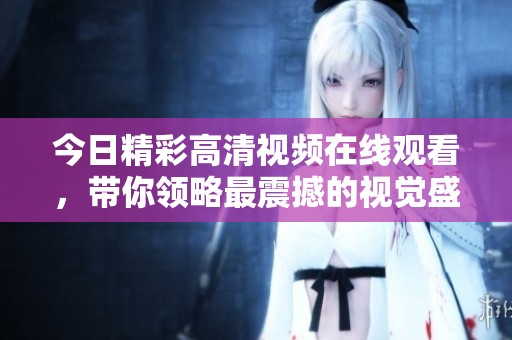 今日精彩高清视频在线观看，带你领略最震撼的视觉盛宴