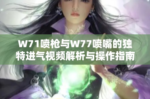 W71喷枪与W77喷嘴的独特进气视频解析与操作指南