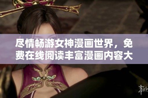 尽情畅游女神漫画世界，免费在线阅读丰富漫画内容大全