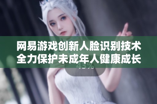 网易游戏创新人脸识别技术全力保护未成年人健康成长