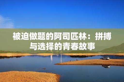 被迫做题的阿司匹林：拼搏与选择的青春故事