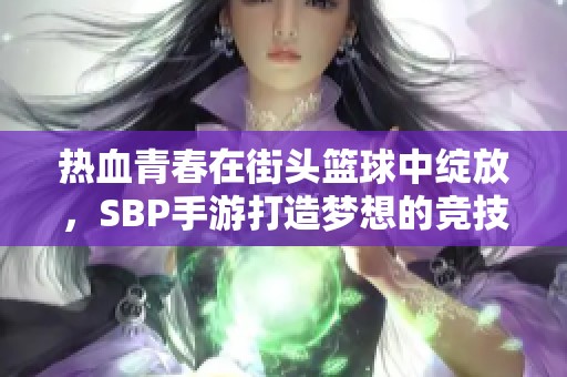 热血青春在街头篮球中绽放，SBP手游打造梦想的竞技舞台