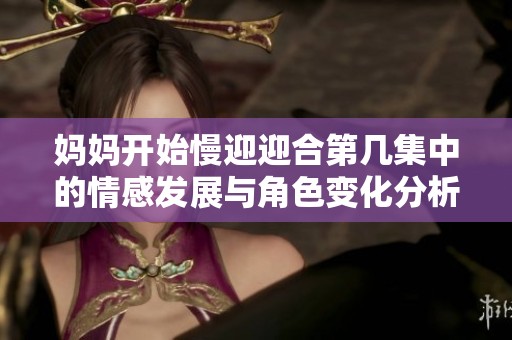 妈妈开始慢迎迎合第几集中的情感发展与角色变化分析