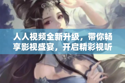 人人视频全新升级，带你畅享影视盛宴，开启精彩视听体验