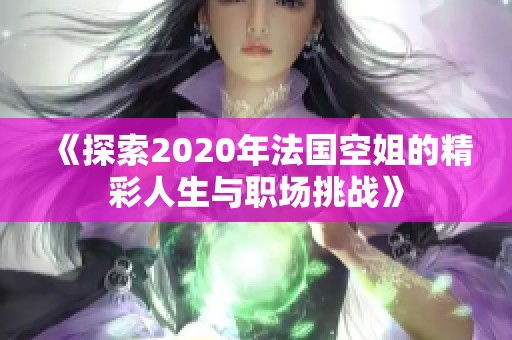 《探索2020年法国空姐的精彩人生与职场挑战》