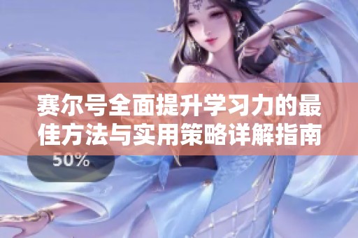 赛尔号全面提升学习力的最佳方法与实用策略详解指南