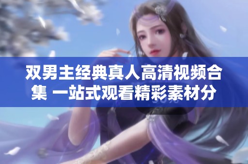 双男主经典真人高清视频合集 一站式观看精彩素材分享