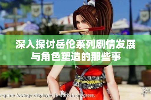 深入探讨岳伦系列剧情发展与角色塑造的那些事