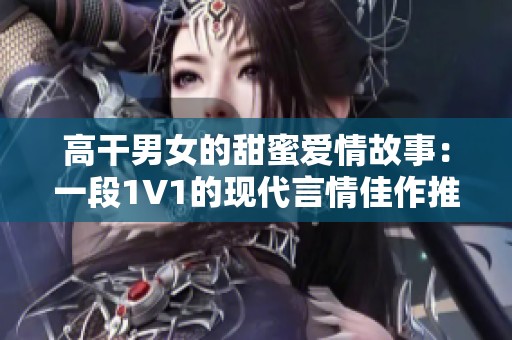 高干男女的甜蜜爱情故事：一段1V1的现代言情佳作推荐