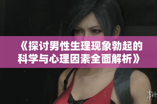 《探讨男性生理现象勃起的科学与心理因素全面解析》