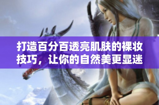 打造百分百透亮肌肤的裸妆技巧，让你的自然美更显迷人魅力