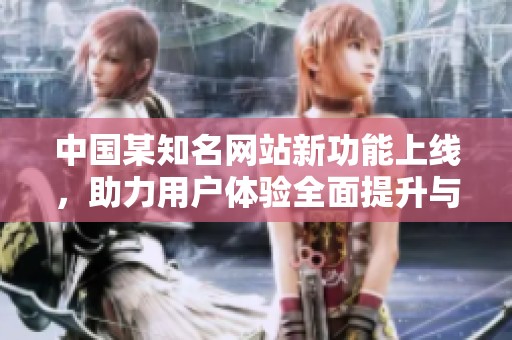 中国某知名网站新功能上线，助力用户体验全面提升与活跃度增加