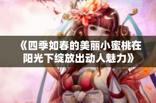 《四季如春的美丽小蜜桃在阳光下绽放出动人魅力》