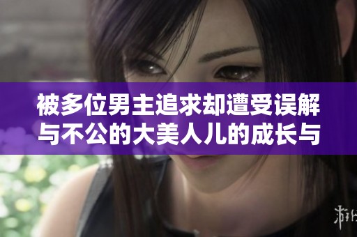 被多位男主追求却遭受误解与不公的大美人儿的成长与逆袭故事