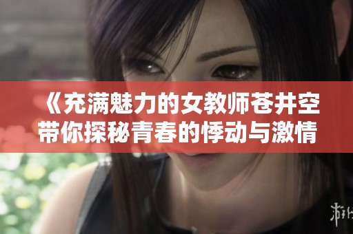 《充满魅力的女教师苍井空带你探秘青春的悸动与激情进程》