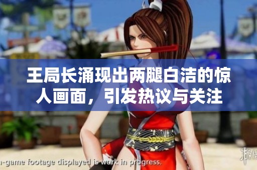 王局长涌现出两腿白洁的惊人画面，引发热议与关注
