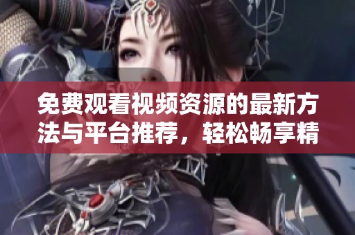 免费观看视频资源的最新方法与平台推荐，轻松畅享精彩内容