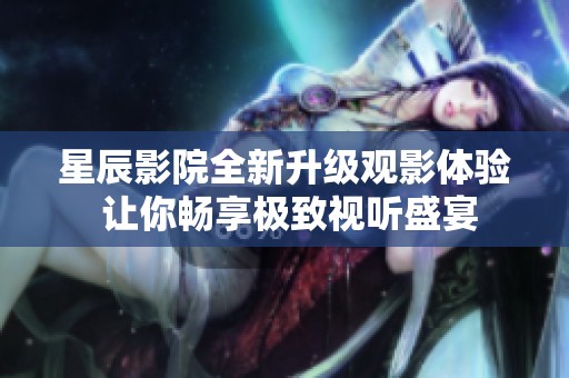 星辰影院全新升级观影体验 让你畅享极致视听盛宴