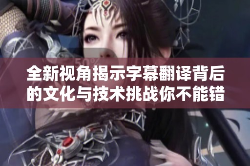 全新视角揭示字幕翻译背后的文化与技术挑战你不能错过的精彩解读
