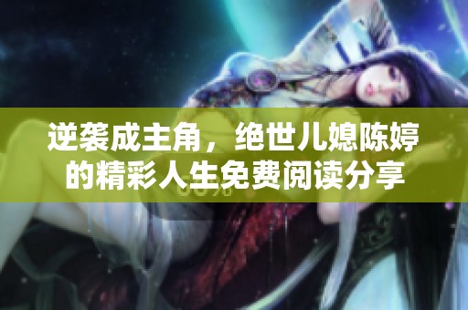 逆袭成主角，绝世儿媳陈婷的精彩人生免费阅读分享