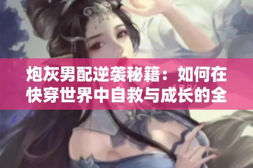 炮灰男配逆袭秘籍：如何在快穿世界中自救与成长的全攻略