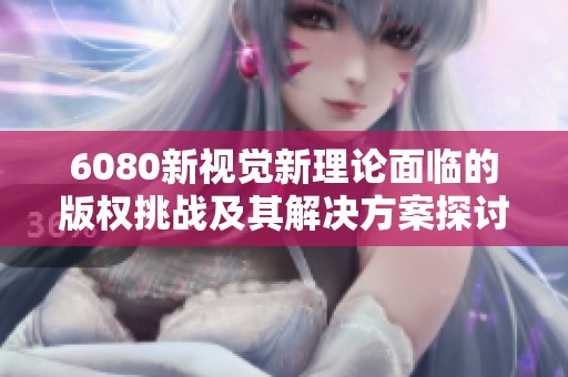 6080新视觉新理论面临的版权挑战及其解决方案探讨分析