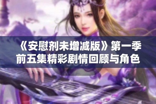 《安慰剂未增减版》第一季前五集精彩剧情回顾与角色分析