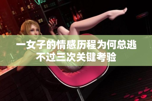 一女子的情感历程为何总逃不过三次关键考验