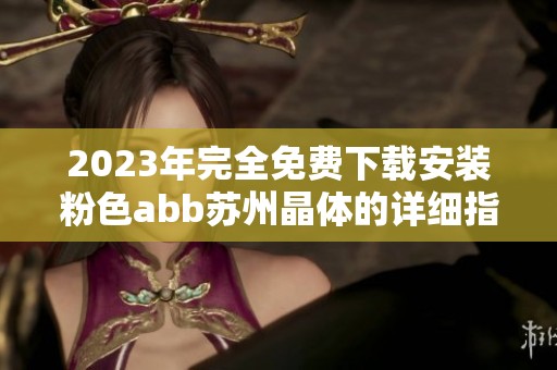 2023年完全免费下载安装粉色abb苏州晶体的详细指南与体验分享